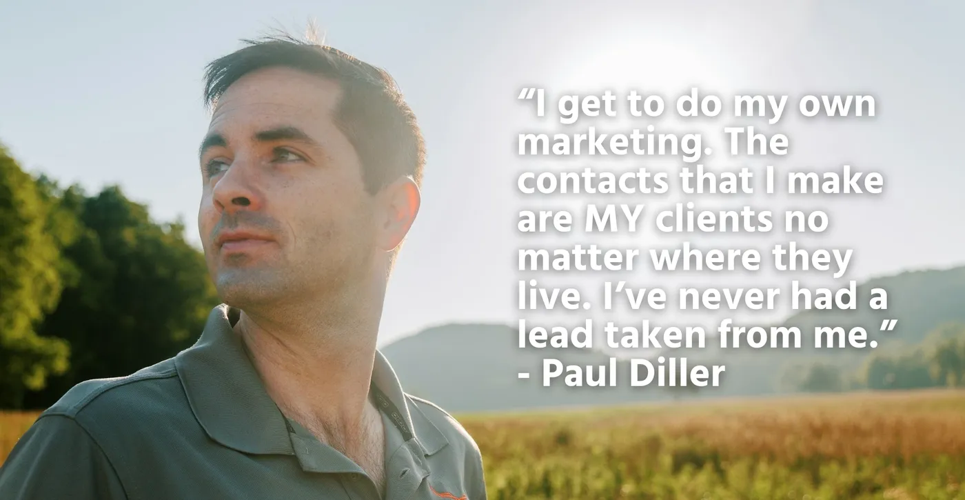 “I get to do my own marketing. The contacts that I make are MY clients no matter where they live. I’ve never had a lead taken from me.” - Paul Diller